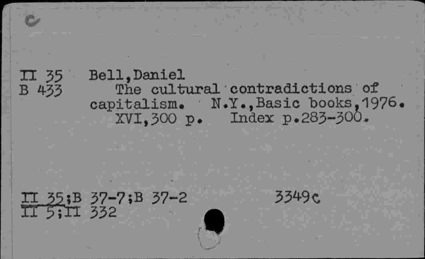 ﻿II 55	Bell,Daniel
B 453 The cul tairai contradictions of capitalism. N.Y.,Basic books.'1976.
XVI,300 p.	Index p.283-300.
3349 C